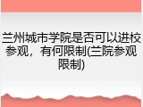 兰州城市学院是否可以进校参观，有何限制(兰院参观限制)