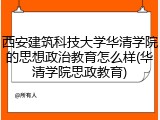 西安建筑科技大学华清学院的思想政治教育怎么样(华清学院思政教育)