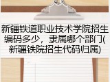 新疆铁道职业技术学院招生编码多少，隶属哪个部门(新疆铁院招生代码归属)