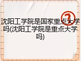 沈阳工学院是国家重点大学吗(沈阳工学院是重点大学吗)