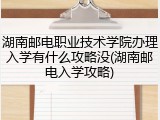湖南邮电职业技术学院办理入学有什么攻略没(湖南邮电入学攻略)