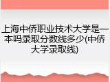 上海中侨职业技术大学是一本吗录取分数线多少(中侨大学录取线)