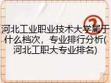 河北工业职业技术大学属于什么档次，专业排行分析(河北工职大专业排名)