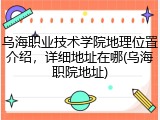 乌海职业技术学院地理位置介绍，详细地址在哪(乌海职院地址)