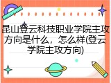 昆山登云科技职业学院主攻方向是什么，怎么样(登云学院主攻方向)