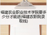 福建农业职业技术学院要多少分才能进(福建农职院录取线)