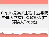 广东环境保护工程职业学院办理入学有什么攻略没(广环院入学攻略)