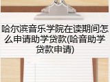 哈尔滨音乐学院在读期间怎么申请助学贷款(哈音助学贷款申请)