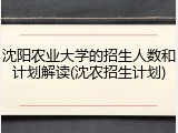 沈阳农业大学的招生人数和计划解读(沈农招生计划)