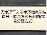 天津理工大学中环信息学院宿舍一般是怎么分配的(宿舍分配方式)