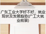 广东工业大学好不好，就业现状及发展趋势(广工大就业前景)