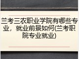 兰考三农职业学院有哪些专业，就业前景如何(兰考职院专业就业)