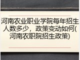 河南农业职业学院每年招生人数多少，政策变动如何(河南农职院招生政策)