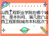 山西工程职业学院在哪个城市，是本科吗，第几批("山西工程职院城市本科批次")