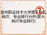 泉州职业技术大学属于什么档次，专业排行分析(泉大档次专业排行)