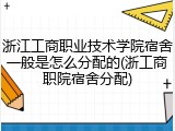 浙江工商职业技术学院宿舍一般是怎么分配的(浙工商职院宿舍分配)