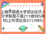 上海外国语大学贤达经济人文学院是不是211或985高校(上外贤达非211/985)