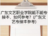 广东文艺职业学院能不能专接本，如何参考？(广东文艺专接本参考)