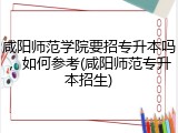 咸阳师范学院要招专升本吗，如何参考(咸阳师范专升本招生)
