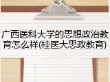 广西医科大学的思想政治教育怎么样(桂医大思政教育)