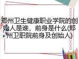 郑州卫生健康职业学院的创始人是谁，前身是什么(郑州卫职院前身及创始人)