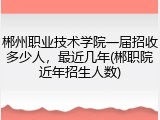 郴州职业技术学院一届招收多少人，最近几年(郴职院近年招生人数)