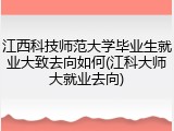 江西科技师范大学毕业生就业大致去向如何(江科大师大就业去向)