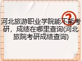河北旅游职业学院能不能考研，成绩在哪里查询(河北旅院考研成绩查询)