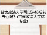 甘肃政法大学可以进校后转专业吗？(甘肃政法大学转专业)