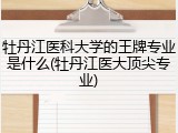 牡丹江医科大学的王牌专业是什么(牡丹江医大顶尖专业)