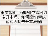 重庆智能工程职业学院可以专升本吗，如何操作(重庆智能职院专升本流程)