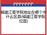 福建江夏学院地址在哪个市，什么区县(福建江夏学院位置)