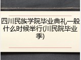 四川民族学院毕业典礼一般什么时候举行(川民院毕业季)
