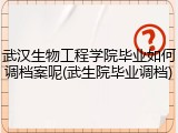 武汉生物工程学院毕业如何调档案呢(武生院毕业调档)