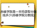 赤峰学院是一本吗录取分数线多少(赤峰学院分数线)