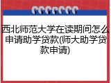 西北师范大学在读期间怎么申请助学贷款(师大助学贷款申请)