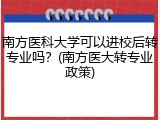 南方医科大学可以进校后转专业吗？(南方医大转专业政策)