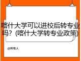 喀什大学可以进校后转专业吗？(喀什大学转专业政策)