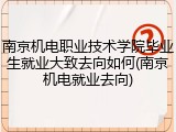 南京机电职业技术学院毕业生就业大致去向如何(南京机电就业去向)