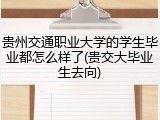 贵州交通职业大学的学生毕业都怎么样了(贵交大毕业生去向)