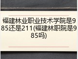 福建林业职业技术学院是985还是211(福建林职院是985吗)