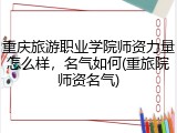 重庆旅游职业学院师资力量怎么样，名气如何(重旅院师资名气)