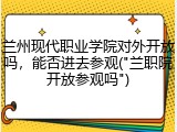兰州现代职业学院对外开放吗，能否进去参观("兰职院开放参观吗")
