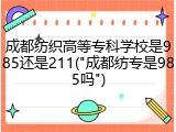 成都纺织高等专科学校是985还是211("成都纺专是985吗")