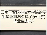 云南工贸职业技术学院的学生毕业都怎么样了(云工贸毕业生去向)