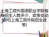 上海工商外国语职业学院每年招生人数多少，政策变动如何(上海工商外院招生政策)