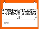 湖南城市学院地址在哪里，学校地理位置(湖南城院地址)