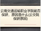 云南交通运输职业学院能否保研，原因是什么(云交院保研原因)