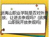 武夷山职业学院是否对外开放，让进去参观吗？(武夷山职院开放参观吗)
