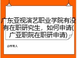 广东亚视演艺职业学院有没有在职研究生，如何申请(广亚职院在职研申请)